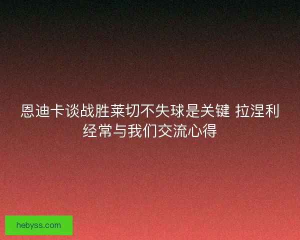 恩迪卡谈战胜莱切不失球是关键 拉涅利经常与我们交流心得