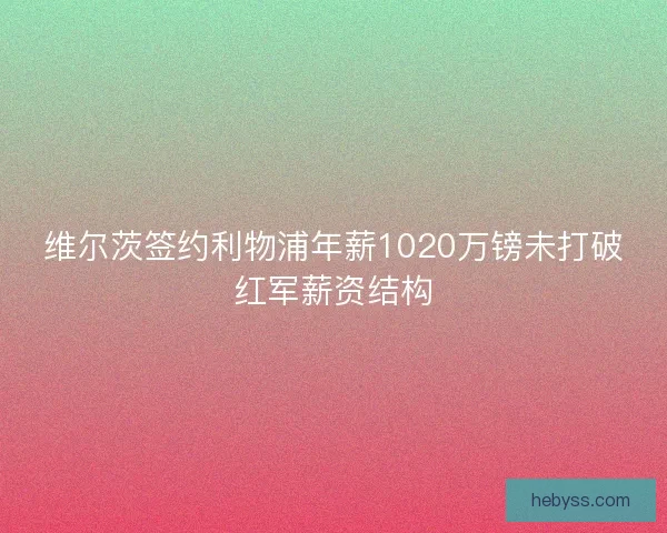 维尔茨签约利物浦年薪1020万镑未打破红军薪资结构