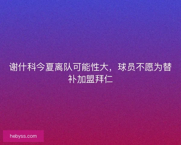 谢什科今夏离队可能性大，球员不愿为替补加盟拜仁