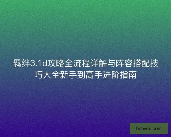 羁绊3.1d攻略全流程详解与阵容搭配技巧大全新手到高手进阶指南