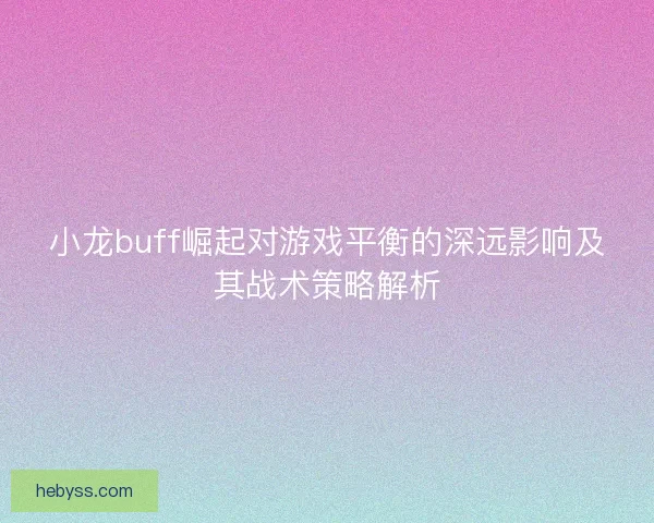 小龙buff崛起对游戏平衡的深远影响及其战术策略解析