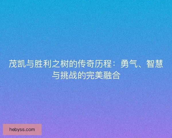 茂凯与胜利之树的传奇历程：勇气、智慧与挑战的完美融合