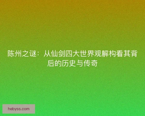陈州之谜：从仙剑四大世界观解构看其背后的历史与传奇