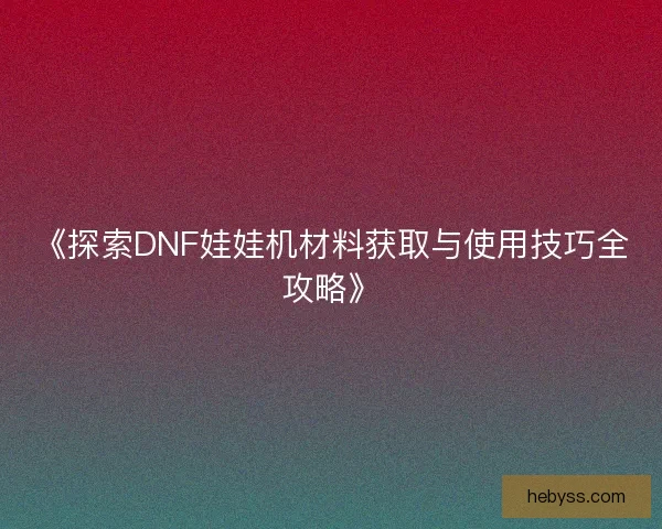 《探索DNF娃娃机材料获取与使用技巧全攻略》