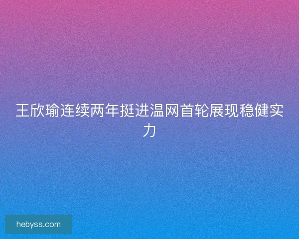 王欣瑜连续两年挺进温网首轮展现稳健实力