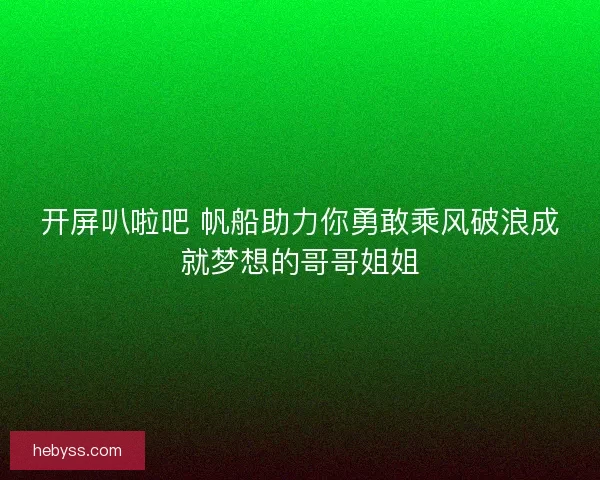 开屏叭啦吧 帆船助力你勇敢乘风破浪成就梦想的哥哥姐姐