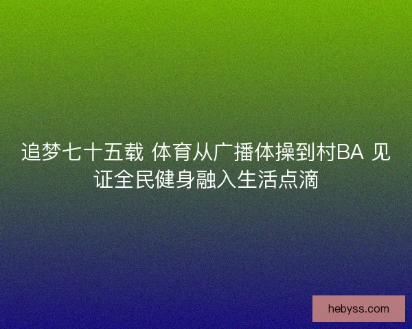 追梦七十五载 体育从广播体操到村BA 见证全民健身融入生活点滴