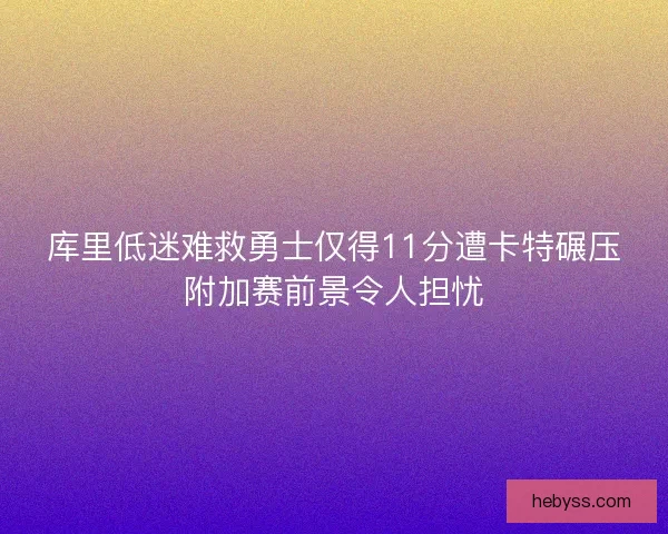 库里低迷难救勇士仅得11分遭卡特碾压附加赛前景令人担忧