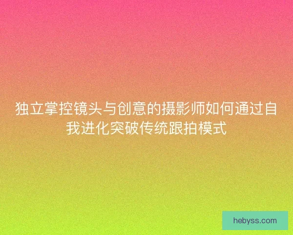 独立掌控镜头与创意的摄影师如何通过自我进化突破传统跟拍模式