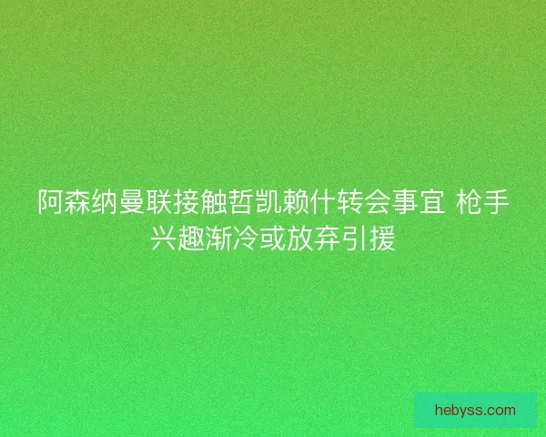 阿森纳曼联接触哲凯赖什转会事宜 枪手兴趣渐冷或放弃引援